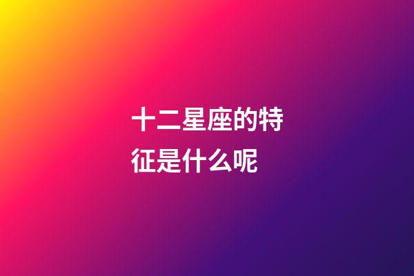 十二星座的特征是什么呢-第1張-星座運(yùn)勢-玄機(jī)派