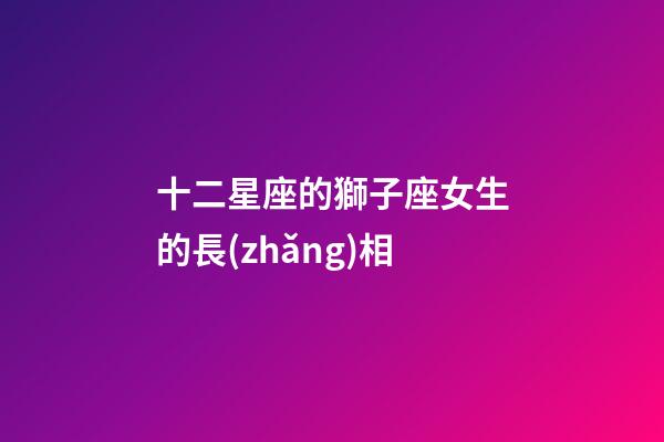 十二星座的獅子座女生的長(zhǎng)相-第1張-星座運(yùn)勢(shì)-玄機(jī)派