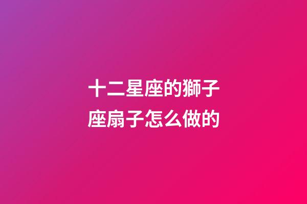 十二星座的獅子座扇子怎么做的-第1張-星座運勢-玄機派