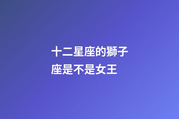 十二星座的獅子座是不是女王-第1張-星座運勢-玄機派