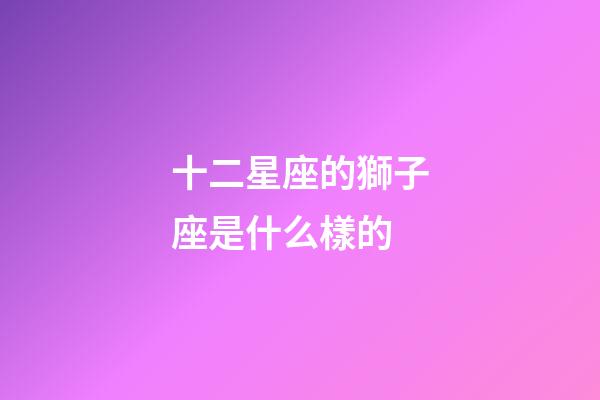 十二星座的獅子座是什么樣的-第1張-星座運勢-玄機派
