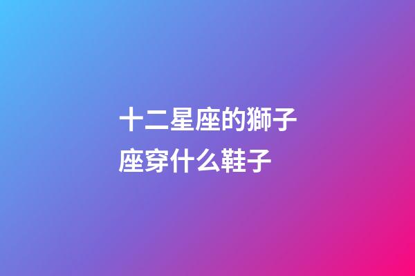 十二星座的獅子座穿什么鞋子-第1張-星座運勢-玄機派