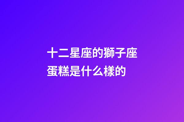 十二星座的獅子座蛋糕是什么樣的-第1張-星座運勢-玄機派