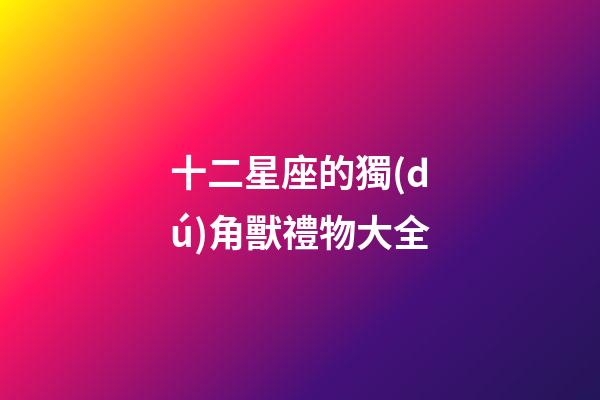 十二星座的獨(dú)角獸禮物大全-第1張-星座運(yùn)勢(shì)-玄機(jī)派