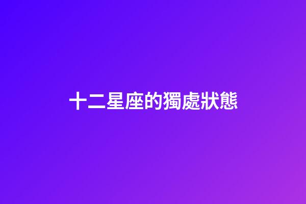 十二星座的獨處狀態-第1張-星座運勢-玄機派