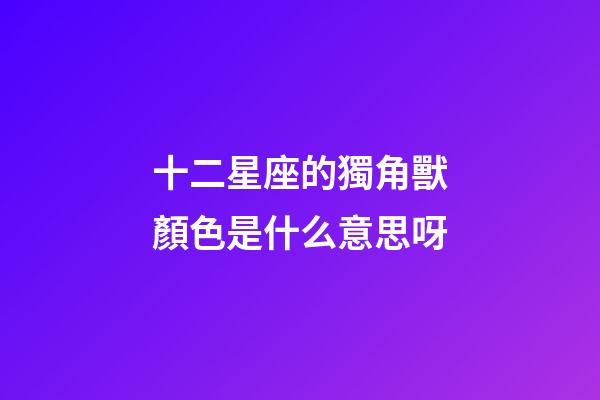 十二星座的獨角獸顏色是什么意思呀-第1張-星座運勢-玄機派