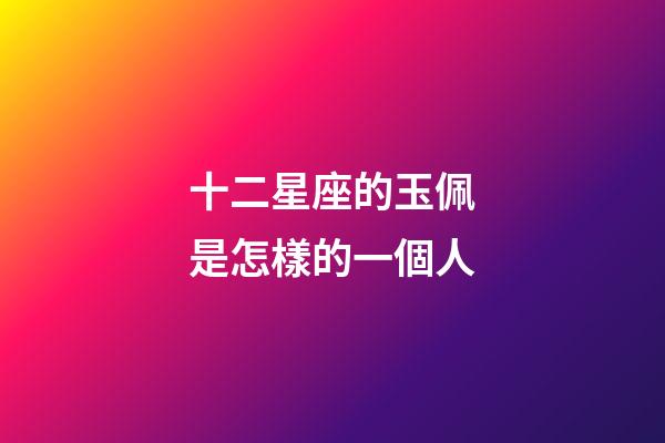 十二星座的玉佩是怎樣的一個人-第1張-星座運勢-玄機派