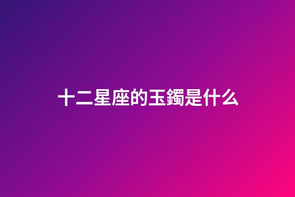 十二星座的玉鐲是什么-第1張-星座運勢-玄機派