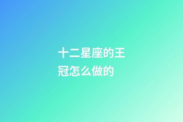 十二星座的王冠怎么做的-第1張-星座運(yùn)勢-玄機(jī)派