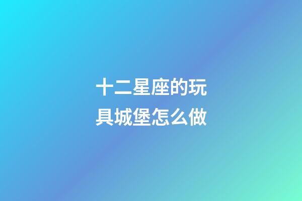 十二星座的玩具城堡怎么做-第1張-星座運勢-玄機派