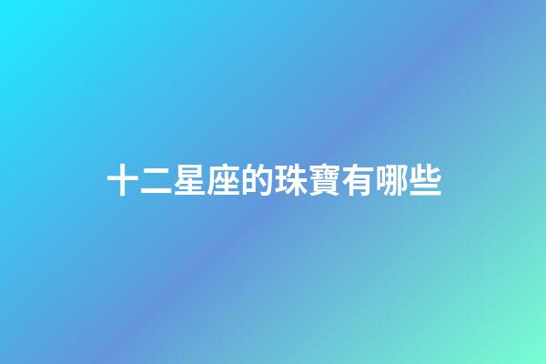 十二星座的珠寶有哪些-第1張-星座運勢-玄機派
