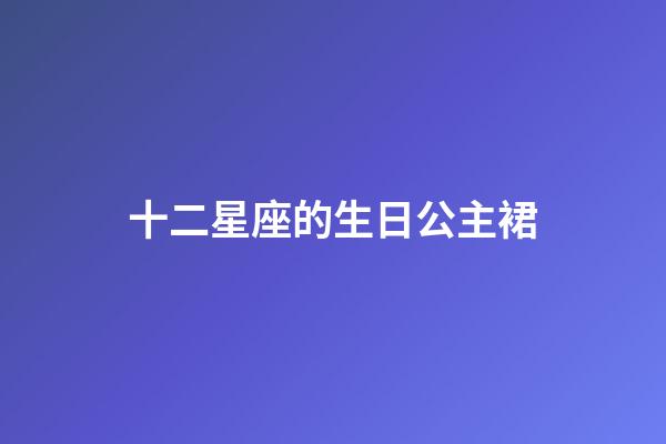 十二星座的生日公主裙-第1張-星座運勢-玄機派