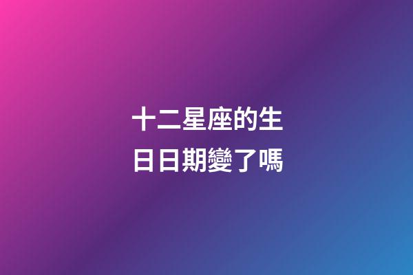 十二星座的生日日期變了嗎-第1張-星座運勢-玄機派