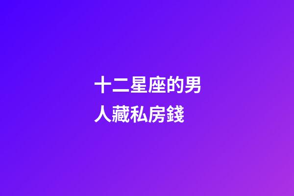 十二星座的男人藏私房錢