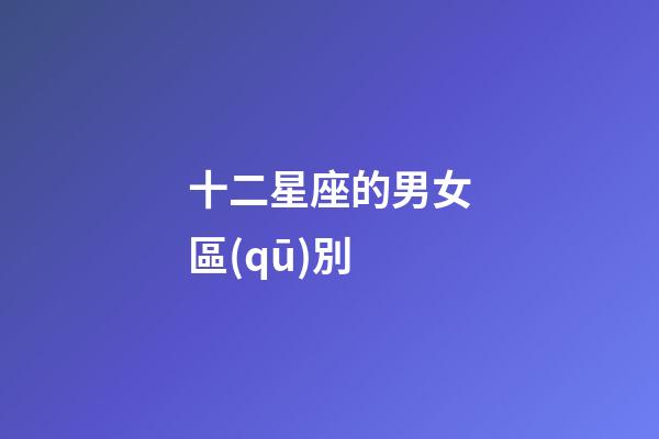 十二星座的男女區(qū)別-第1張-星座運勢-玄機派