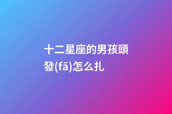 十二星座的男孩頭發(fā)怎么扎-第1張-星座運(yùn)勢(shì)-玄機(jī)派