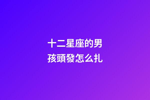 十二星座的男孩頭發怎么扎-第1張-星座運勢-玄機派