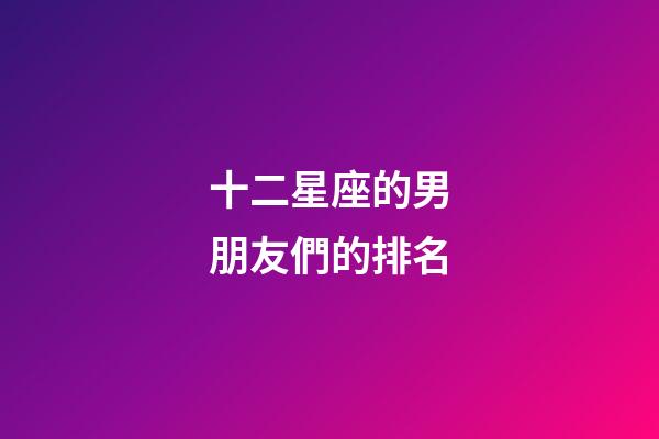 十二星座的男朋友們的排名-第1張-星座運(yùn)勢(shì)-玄機(jī)派