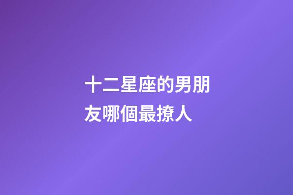 十二星座的男朋友哪個最撩人-第1張-星座運勢-玄機派