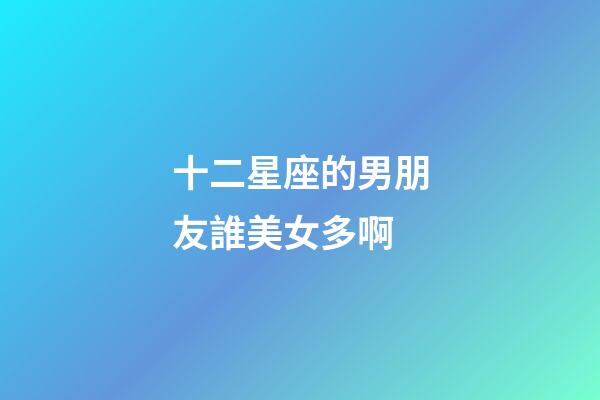 十二星座的男朋友誰美女多啊-第1張-星座運勢-玄機派