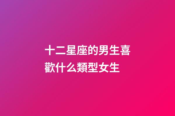 十二星座的男生喜歡什么類型女生-第1張-星座運勢-玄機派