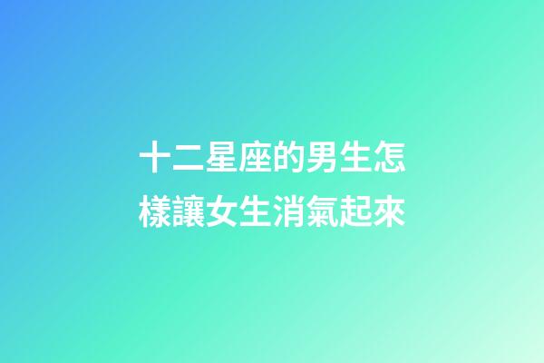 十二星座的男生怎樣讓女生消氣起來-第1張-星座運勢-玄機(jī)派