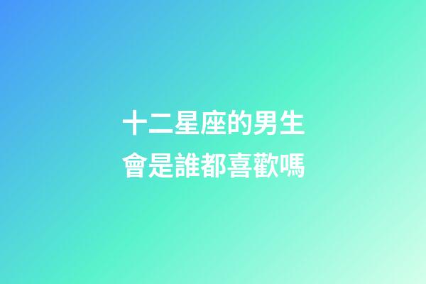 十二星座的男生會是誰都喜歡嗎-第1張-星座運勢-玄機派
