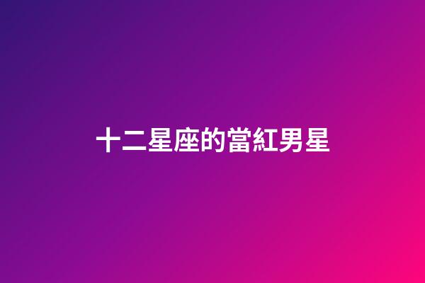 十二星座的當紅男星-第1張-星座運勢-玄機派