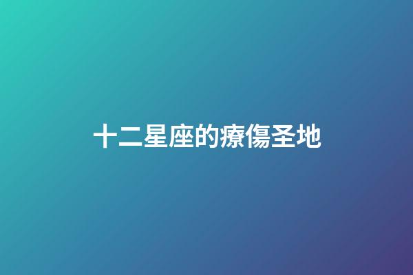 十二星座的療傷圣地-第1張-星座運勢-玄機派