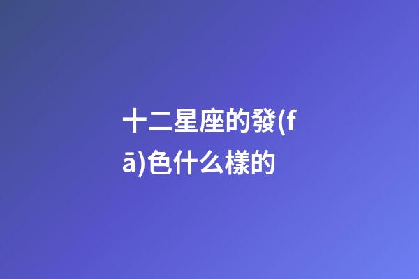 十二星座的發(fā)色什么樣的-第1張-星座運(yùn)勢-玄機(jī)派