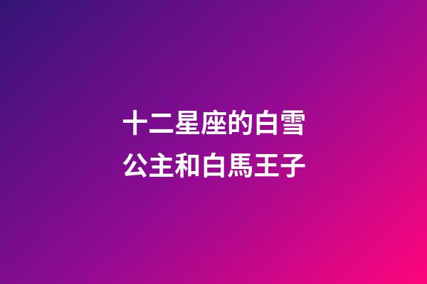 十二星座的白雪公主和白馬王子-第1張-星座運勢-玄機派