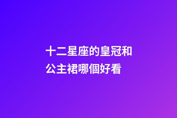 十二星座的皇冠和公主裙哪個好看-第1張-星座運勢-玄機派
