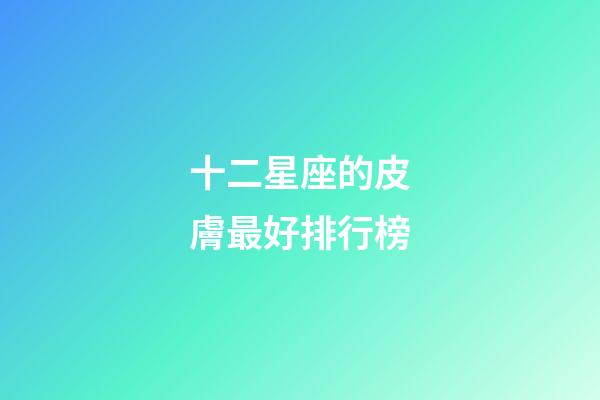 十二星座的皮膚最好排行榜-第1張-星座運勢-玄機派