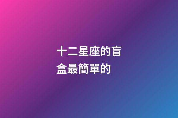 十二星座的盲盒最簡單的-第1張-星座運勢-玄機派