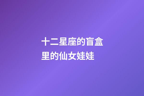 十二星座的盲盒里的仙女娃娃-第1張-星座運(yùn)勢-玄機(jī)派