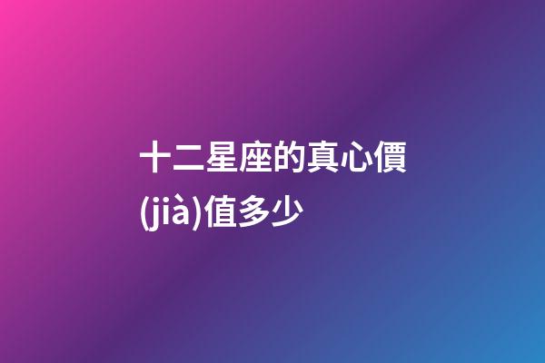 十二星座的真心價(jià)值多少-第1張-星座運(yùn)勢(shì)-玄機(jī)派