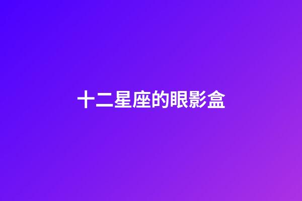 十二星座的眼影盒-第1張-星座運(yùn)勢-玄機(jī)派