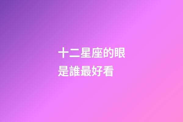 十二星座的眼是誰最好看-第1張-星座運勢-玄機派