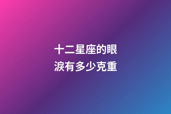十二星座的眼淚有多少克重-第1張-星座運勢-玄機派