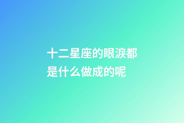 十二星座的眼淚都是什么做成的呢-第1張-星座運勢-玄機派