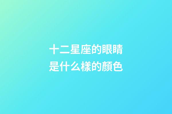 十二星座的眼睛是什么樣的顏色-第1張-星座運勢-玄機派