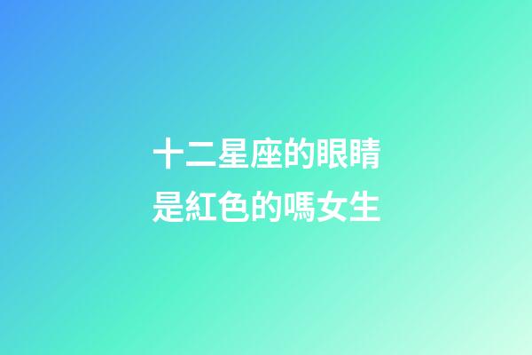 十二星座的眼睛是紅色的嗎女生-第1張-星座運(yùn)勢(shì)-玄機(jī)派
