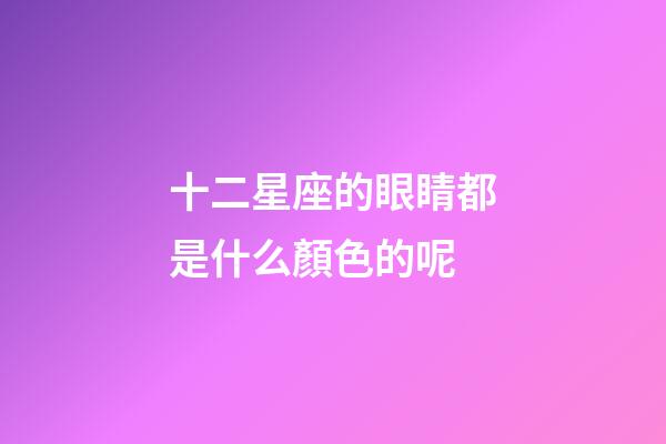 十二星座的眼睛都是什么顏色的呢-第1張-星座運(yùn)勢-玄機(jī)派