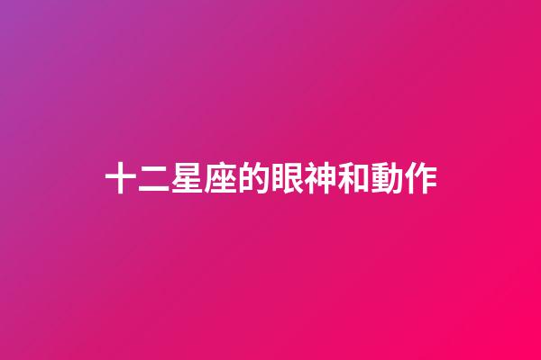 十二星座的眼神和動作-第1張-星座運勢-玄機派