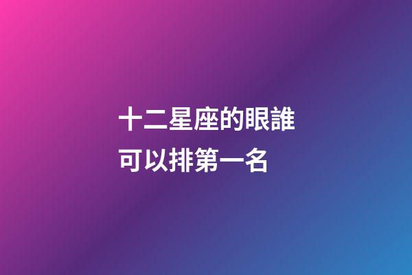 十二星座的眼誰可以排第一名-第1張-星座運勢-玄機派
