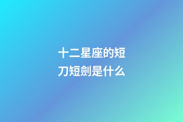 十二星座的短刀短劍是什么-第1張-星座運勢-玄機派