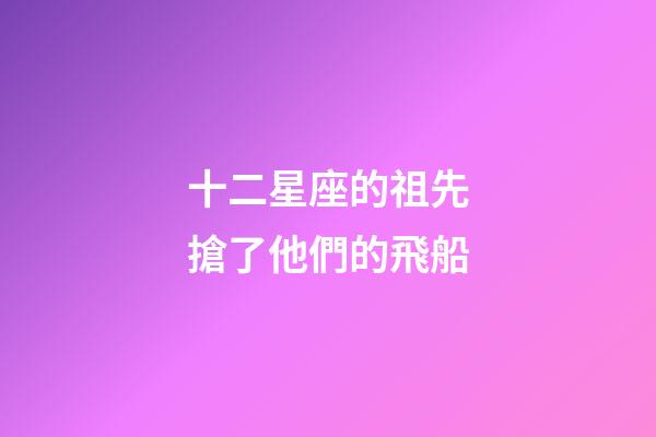 十二星座的祖先搶了他們的飛船-第1張-星座運(yùn)勢-玄機(jī)派