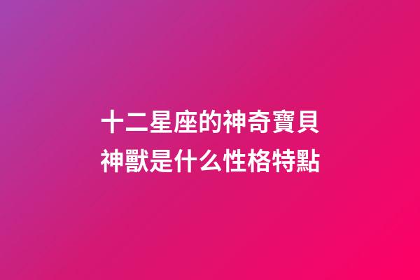 十二星座的神奇寶貝神獸是什么性格特點-第1張-星座運勢-玄機派