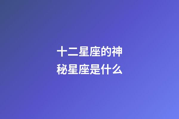 十二星座的神秘星座是什么-第1張-星座運勢-玄機派