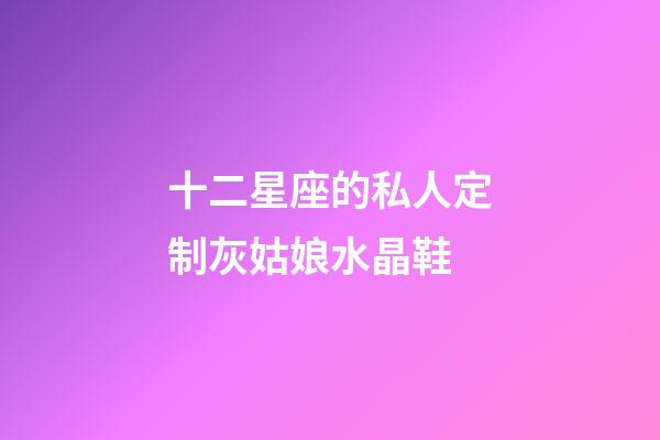 十二星座的私人定制灰姑娘水晶鞋-第1張-星座運勢-玄機派